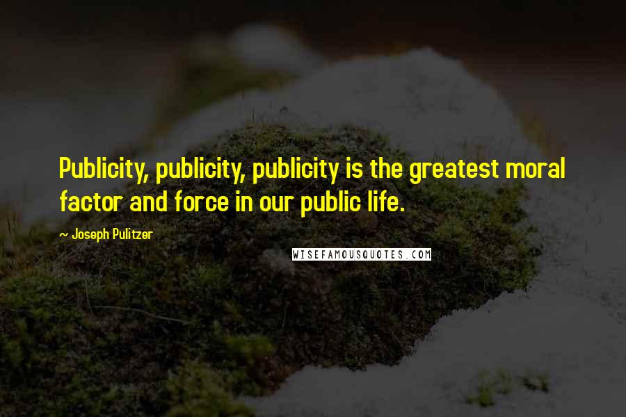 Joseph Pulitzer Quotes: Publicity, publicity, publicity is the greatest moral factor and force in our public life.