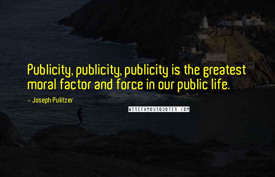 Joseph Pulitzer Quotes: Publicity, publicity, publicity is the greatest moral factor and force in our public life.