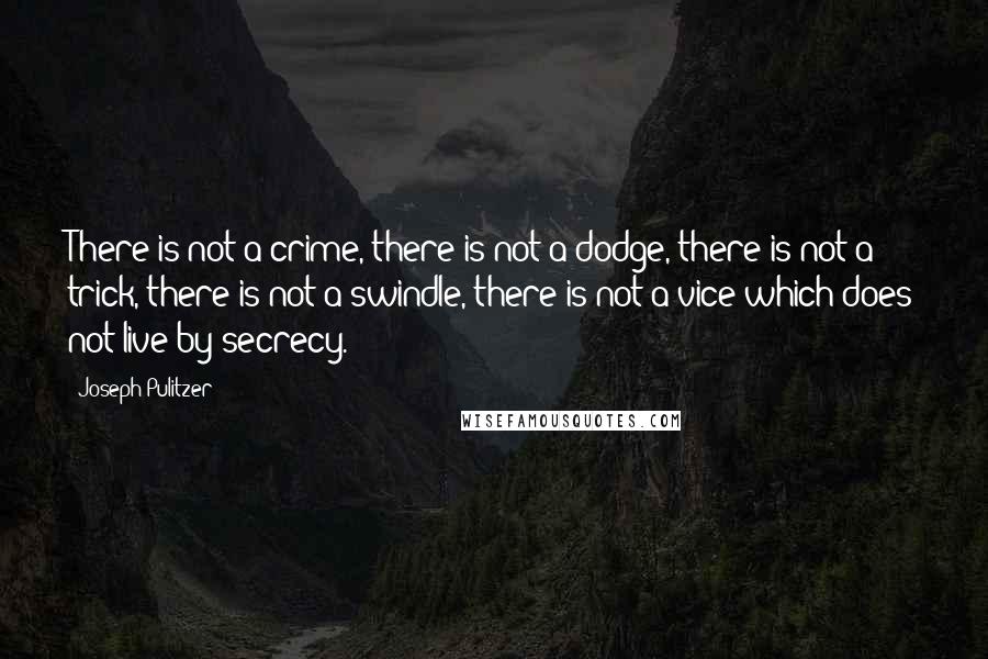 Joseph Pulitzer Quotes: There is not a crime, there is not a dodge, there is not a trick, there is not a swindle, there is not a vice which does not live by secrecy.