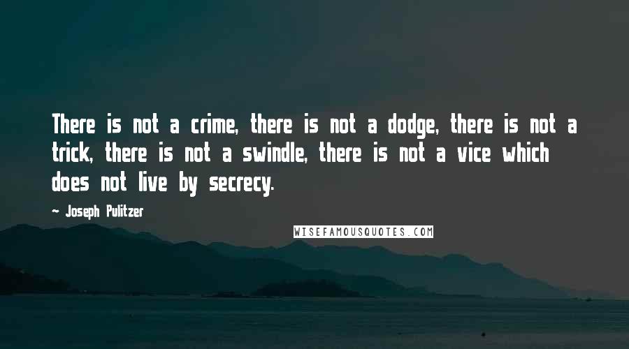Joseph Pulitzer Quotes: There is not a crime, there is not a dodge, there is not a trick, there is not a swindle, there is not a vice which does not live by secrecy.