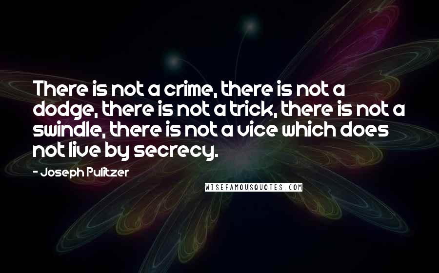 Joseph Pulitzer Quotes: There is not a crime, there is not a dodge, there is not a trick, there is not a swindle, there is not a vice which does not live by secrecy.