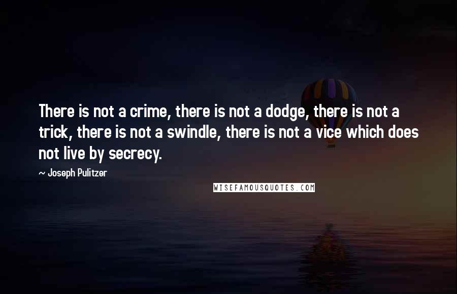 Joseph Pulitzer Quotes: There is not a crime, there is not a dodge, there is not a trick, there is not a swindle, there is not a vice which does not live by secrecy.