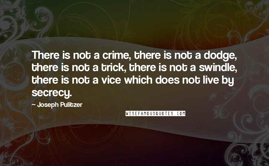 Joseph Pulitzer Quotes: There is not a crime, there is not a dodge, there is not a trick, there is not a swindle, there is not a vice which does not live by secrecy.