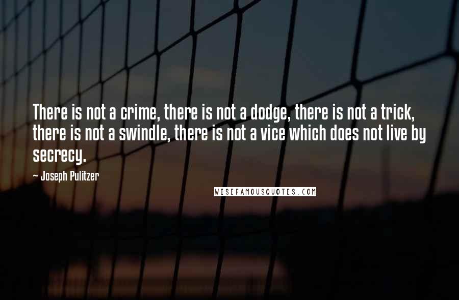 Joseph Pulitzer Quotes: There is not a crime, there is not a dodge, there is not a trick, there is not a swindle, there is not a vice which does not live by secrecy.