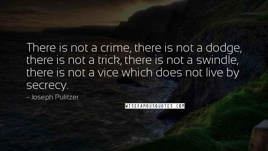 Joseph Pulitzer Quotes: There is not a crime, there is not a dodge, there is not a trick, there is not a swindle, there is not a vice which does not live by secrecy.