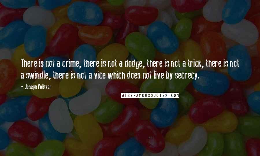 Joseph Pulitzer Quotes: There is not a crime, there is not a dodge, there is not a trick, there is not a swindle, there is not a vice which does not live by secrecy.