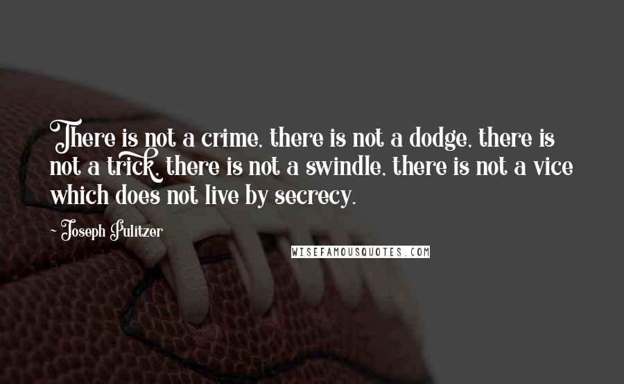 Joseph Pulitzer Quotes: There is not a crime, there is not a dodge, there is not a trick, there is not a swindle, there is not a vice which does not live by secrecy.