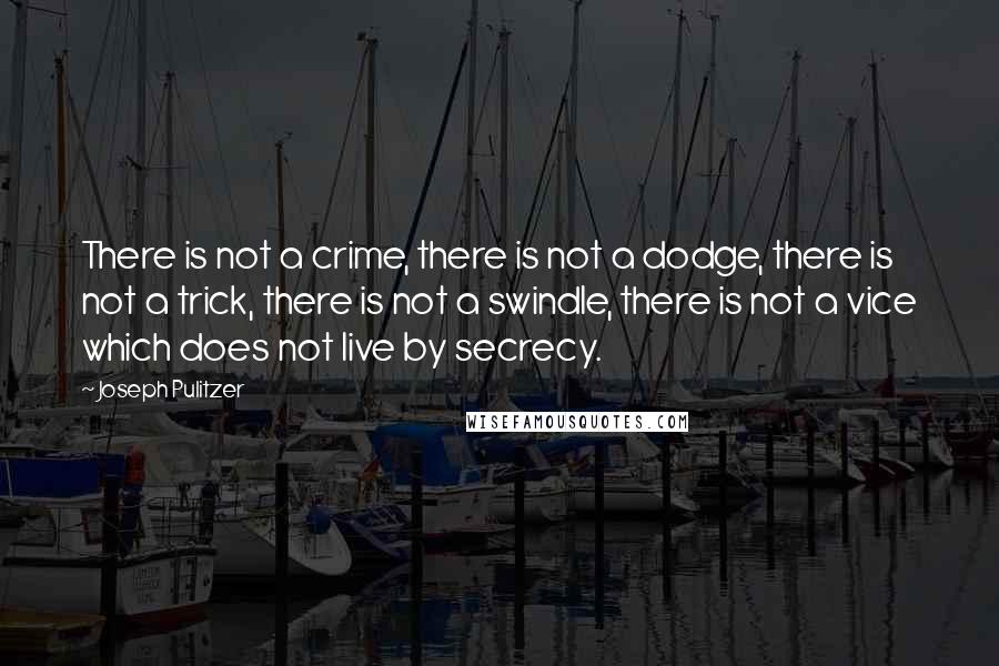 Joseph Pulitzer Quotes: There is not a crime, there is not a dodge, there is not a trick, there is not a swindle, there is not a vice which does not live by secrecy.