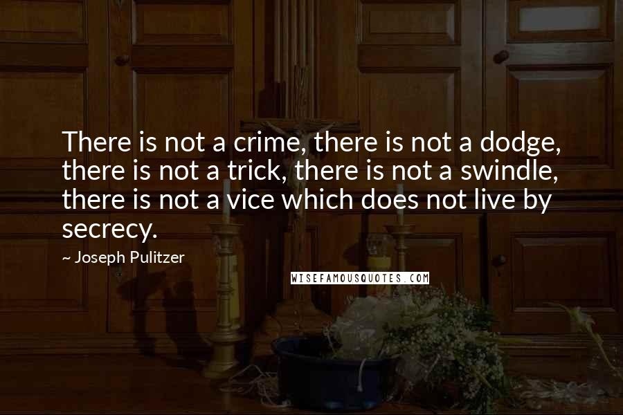 Joseph Pulitzer Quotes: There is not a crime, there is not a dodge, there is not a trick, there is not a swindle, there is not a vice which does not live by secrecy.