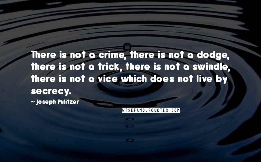 Joseph Pulitzer Quotes: There is not a crime, there is not a dodge, there is not a trick, there is not a swindle, there is not a vice which does not live by secrecy.