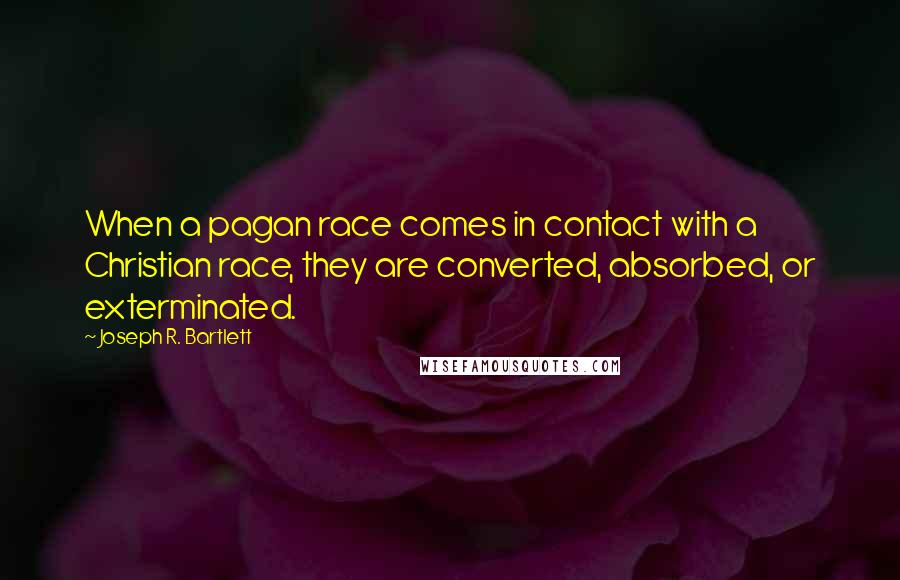 Joseph R. Bartlett Quotes: When a pagan race comes in contact with a Christian race, they are converted, absorbed, or exterminated.