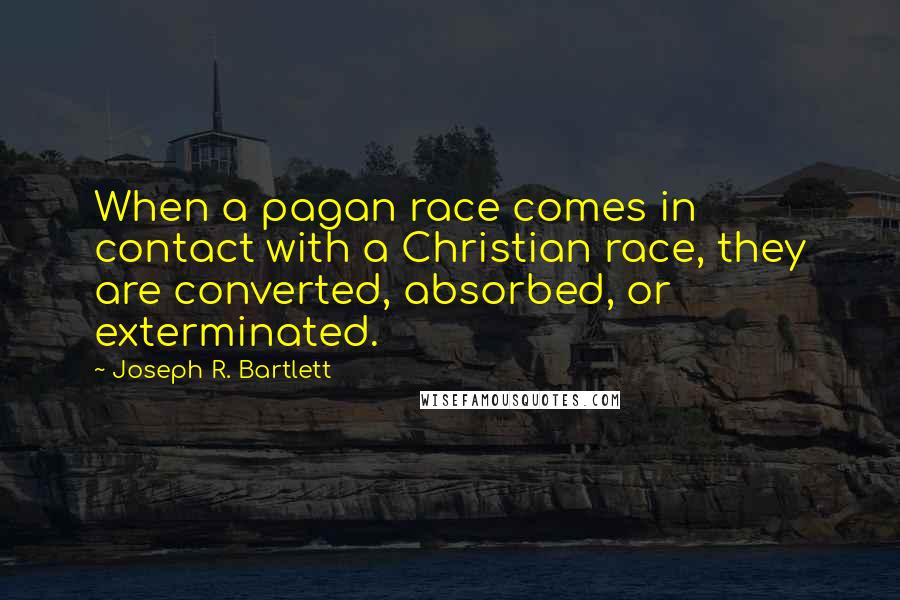 Joseph R. Bartlett Quotes: When a pagan race comes in contact with a Christian race, they are converted, absorbed, or exterminated.