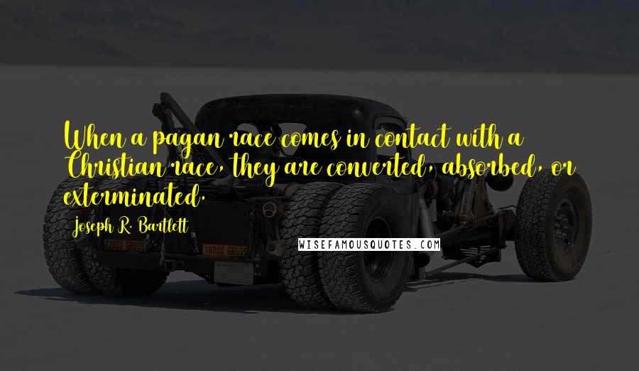 Joseph R. Bartlett Quotes: When a pagan race comes in contact with a Christian race, they are converted, absorbed, or exterminated.