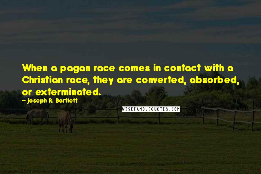 Joseph R. Bartlett Quotes: When a pagan race comes in contact with a Christian race, they are converted, absorbed, or exterminated.
