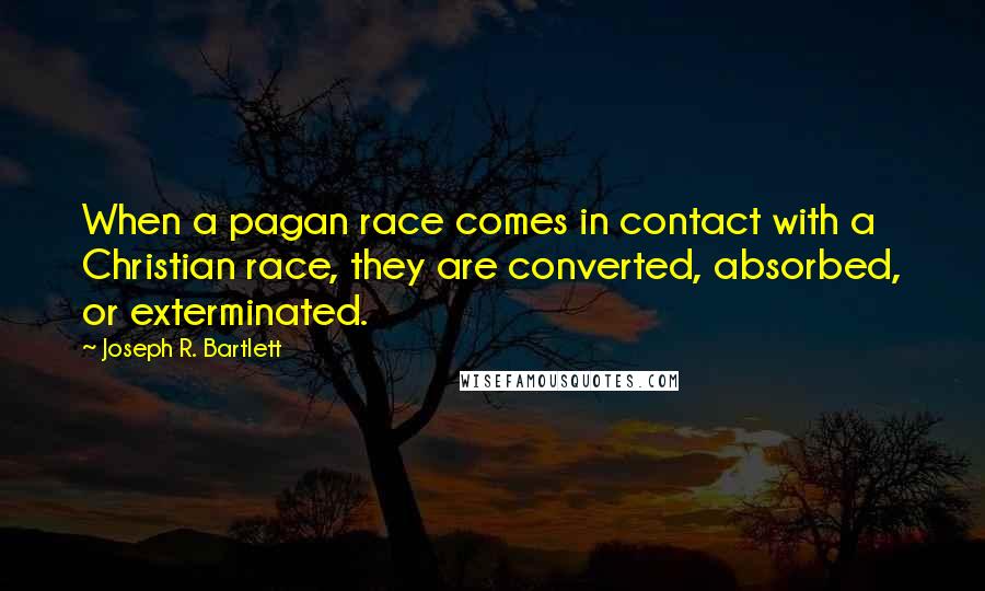 Joseph R. Bartlett Quotes: When a pagan race comes in contact with a Christian race, they are converted, absorbed, or exterminated.