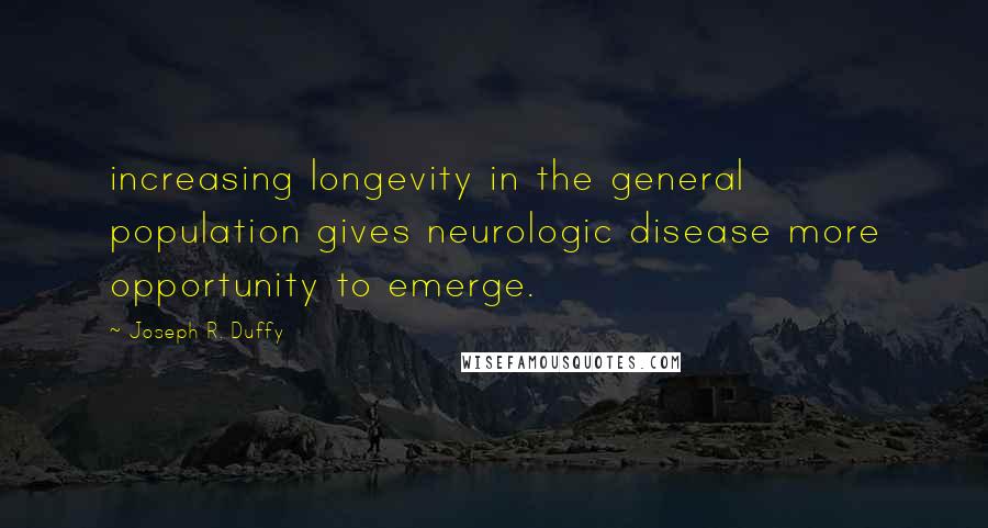 Joseph R. Duffy Quotes: increasing longevity in the general population gives neurologic disease more opportunity to emerge.