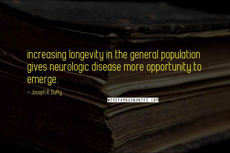 Joseph R. Duffy Quotes: increasing longevity in the general population gives neurologic disease more opportunity to emerge.