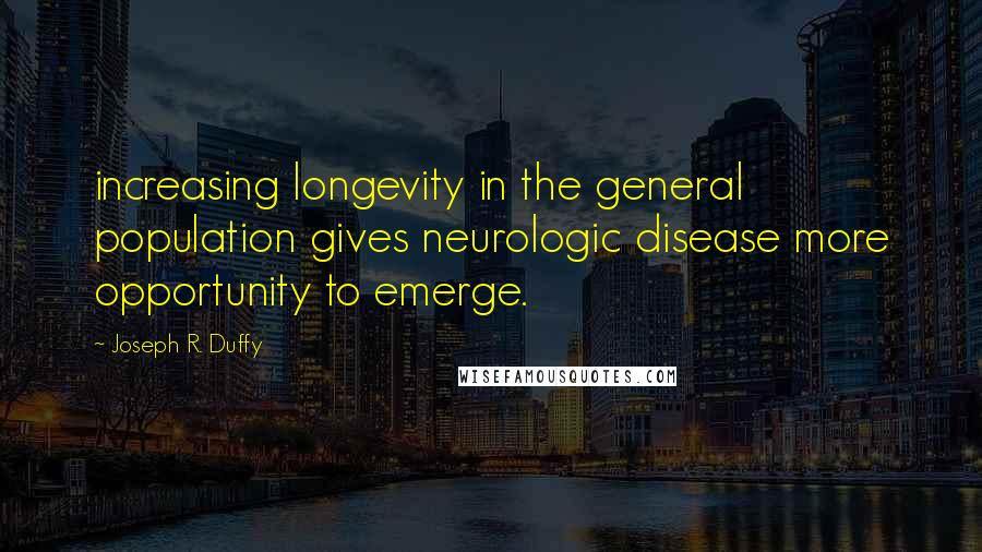 Joseph R. Duffy Quotes: increasing longevity in the general population gives neurologic disease more opportunity to emerge.