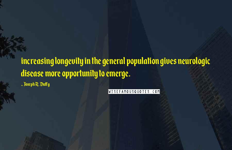 Joseph R. Duffy Quotes: increasing longevity in the general population gives neurologic disease more opportunity to emerge.