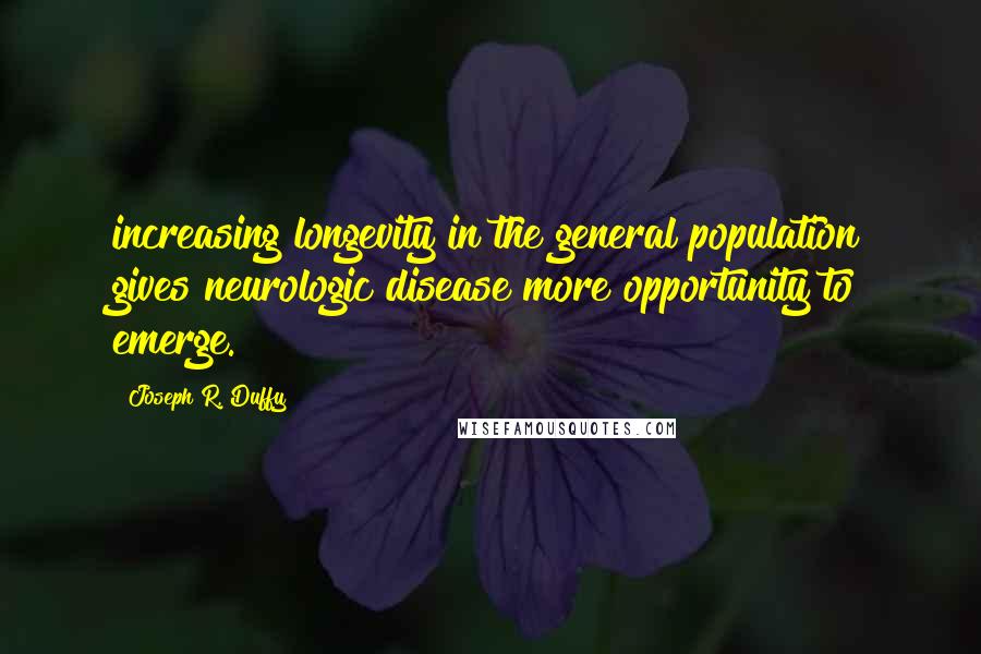 Joseph R. Duffy Quotes: increasing longevity in the general population gives neurologic disease more opportunity to emerge.