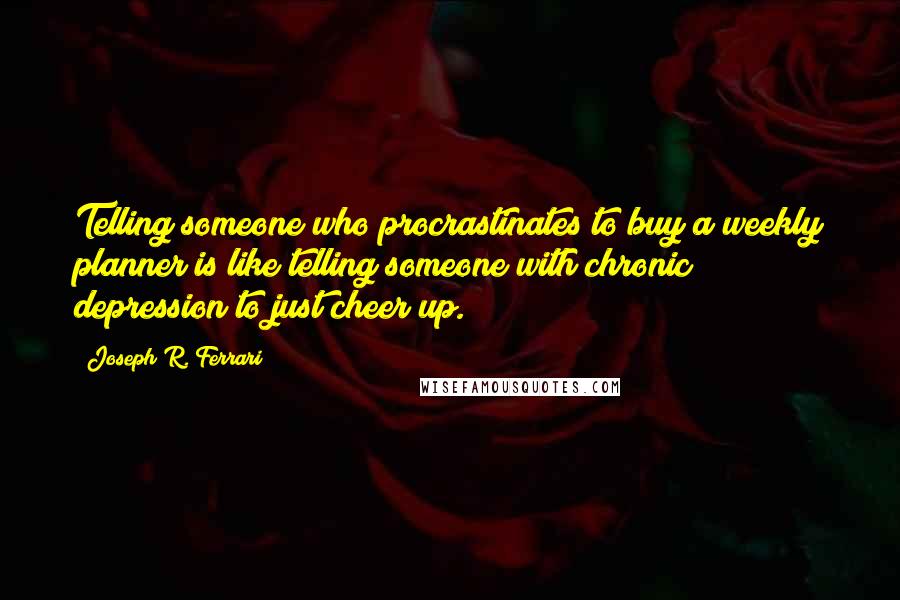 Joseph R. Ferrari Quotes: Telling someone who procrastinates to buy a weekly planner is like telling someone with chronic depression to just cheer up.