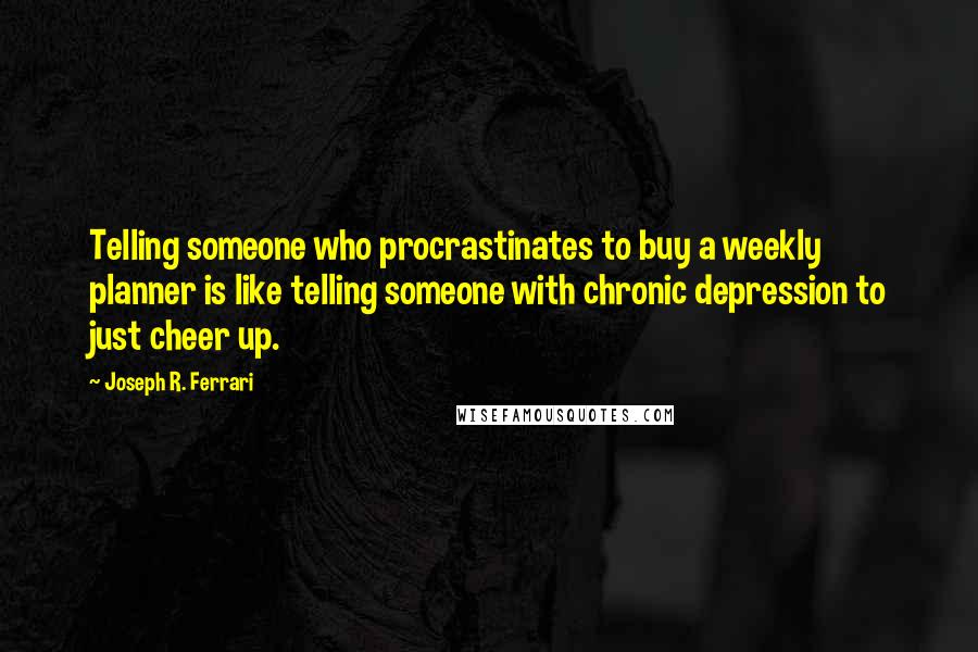 Joseph R. Ferrari Quotes: Telling someone who procrastinates to buy a weekly planner is like telling someone with chronic depression to just cheer up.