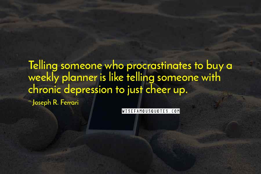 Joseph R. Ferrari Quotes: Telling someone who procrastinates to buy a weekly planner is like telling someone with chronic depression to just cheer up.