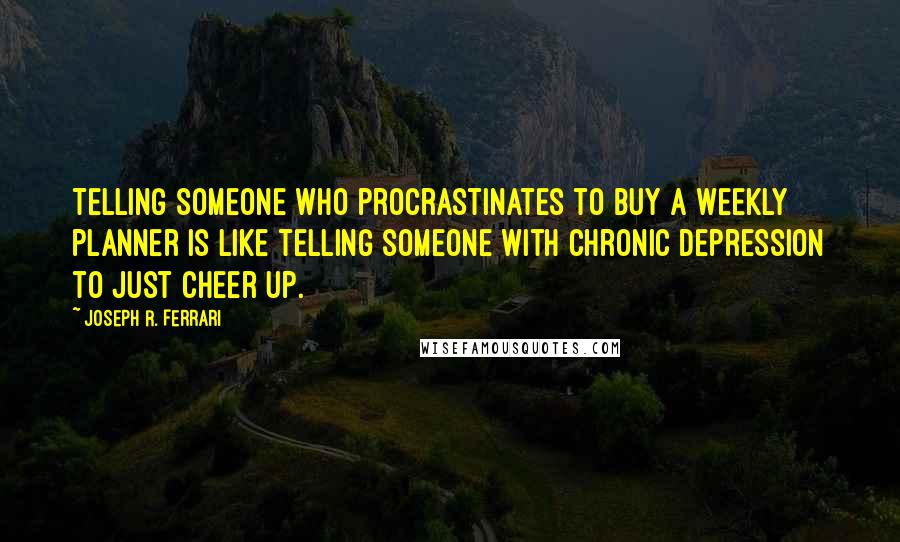 Joseph R. Ferrari Quotes: Telling someone who procrastinates to buy a weekly planner is like telling someone with chronic depression to just cheer up.