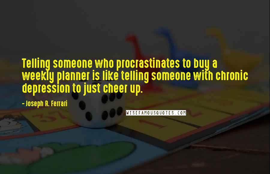 Joseph R. Ferrari Quotes: Telling someone who procrastinates to buy a weekly planner is like telling someone with chronic depression to just cheer up.