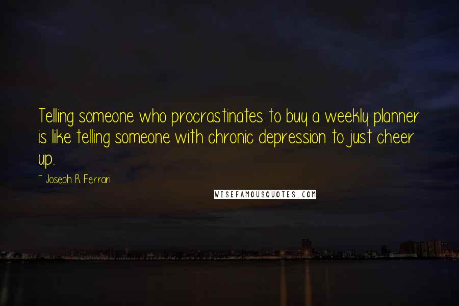 Joseph R. Ferrari Quotes: Telling someone who procrastinates to buy a weekly planner is like telling someone with chronic depression to just cheer up.