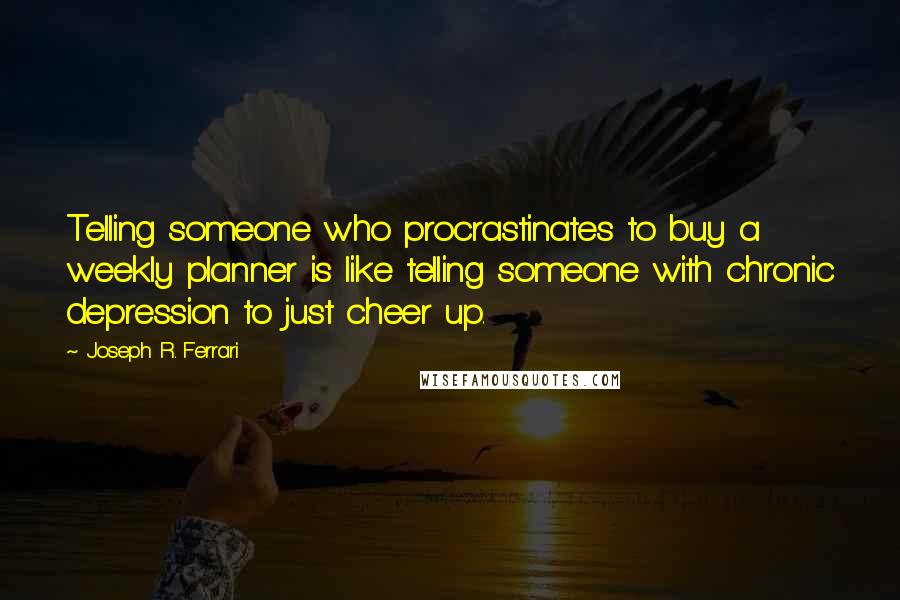 Joseph R. Ferrari Quotes: Telling someone who procrastinates to buy a weekly planner is like telling someone with chronic depression to just cheer up.