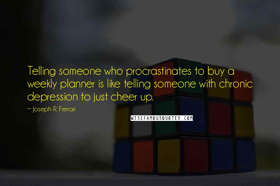 Joseph R. Ferrari Quotes: Telling someone who procrastinates to buy a weekly planner is like telling someone with chronic depression to just cheer up.