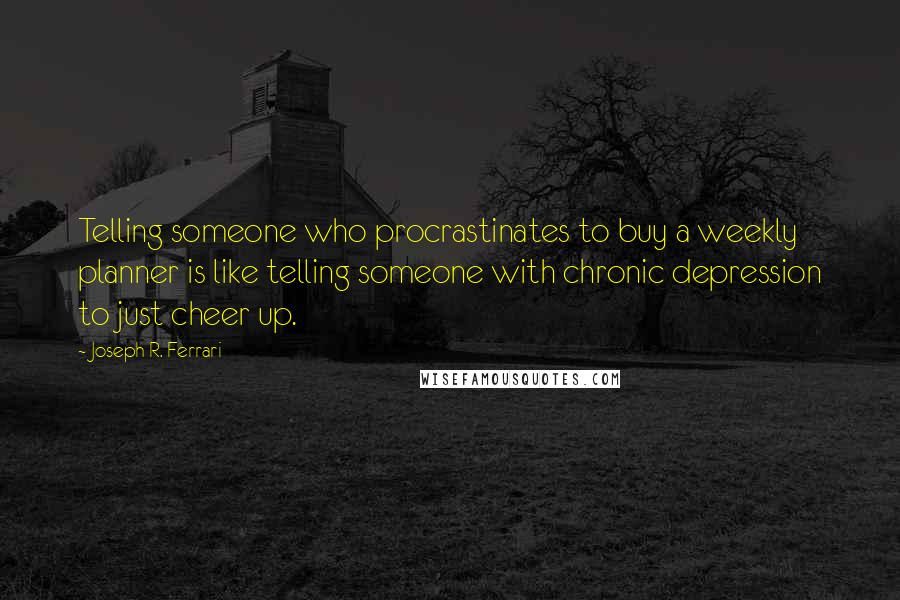 Joseph R. Ferrari Quotes: Telling someone who procrastinates to buy a weekly planner is like telling someone with chronic depression to just cheer up.