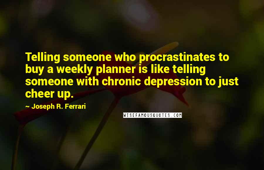 Joseph R. Ferrari Quotes: Telling someone who procrastinates to buy a weekly planner is like telling someone with chronic depression to just cheer up.