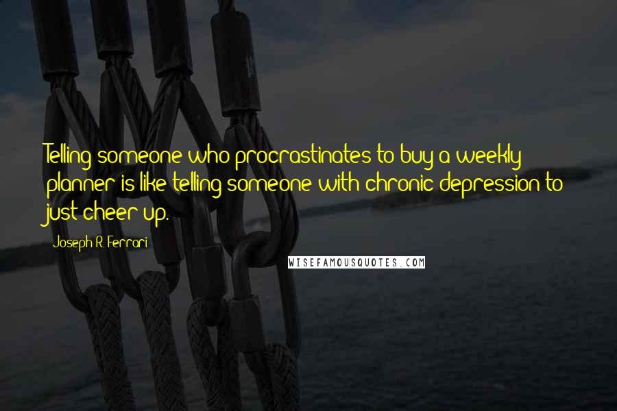 Joseph R. Ferrari Quotes: Telling someone who procrastinates to buy a weekly planner is like telling someone with chronic depression to just cheer up.