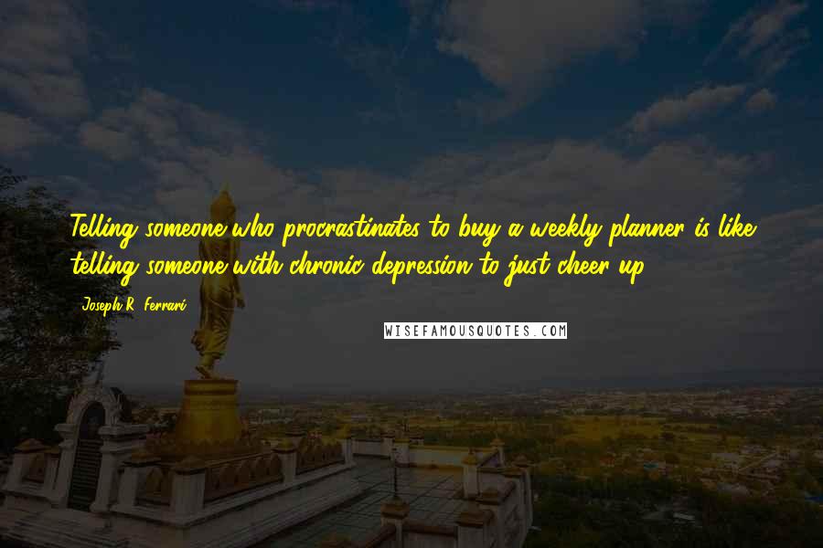 Joseph R. Ferrari Quotes: Telling someone who procrastinates to buy a weekly planner is like telling someone with chronic depression to just cheer up.