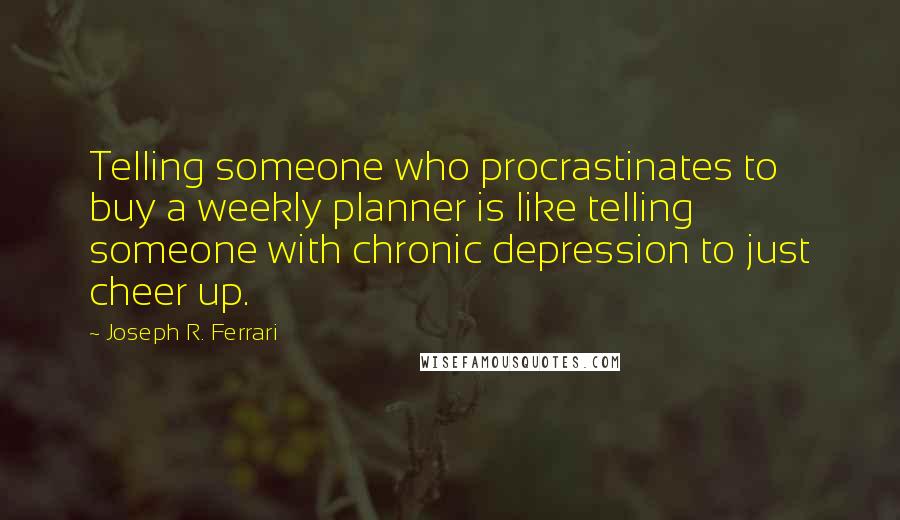 Joseph R. Ferrari Quotes: Telling someone who procrastinates to buy a weekly planner is like telling someone with chronic depression to just cheer up.