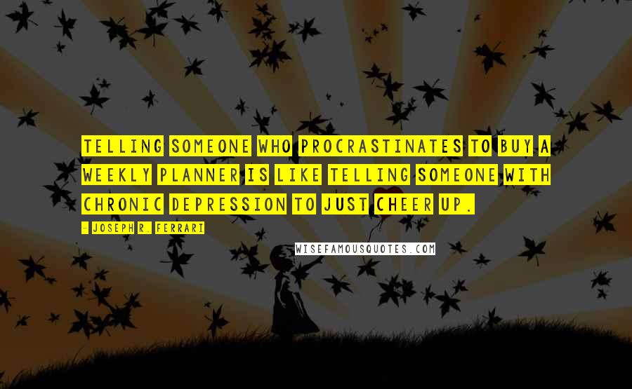 Joseph R. Ferrari Quotes: Telling someone who procrastinates to buy a weekly planner is like telling someone with chronic depression to just cheer up.