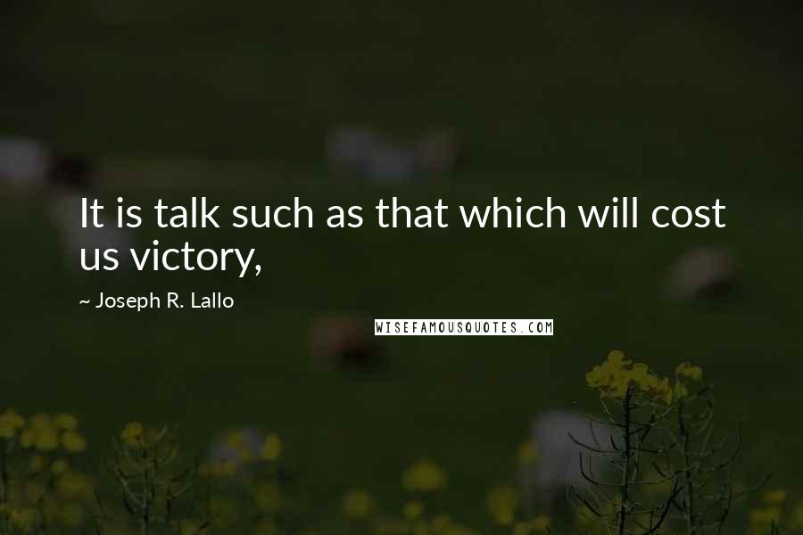 Joseph R. Lallo Quotes: It is talk such as that which will cost us victory,