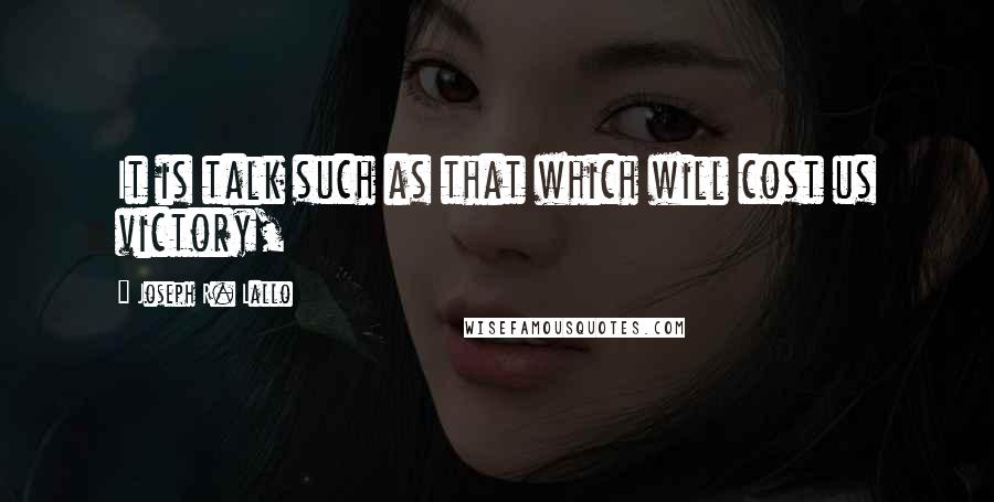 Joseph R. Lallo Quotes: It is talk such as that which will cost us victory,