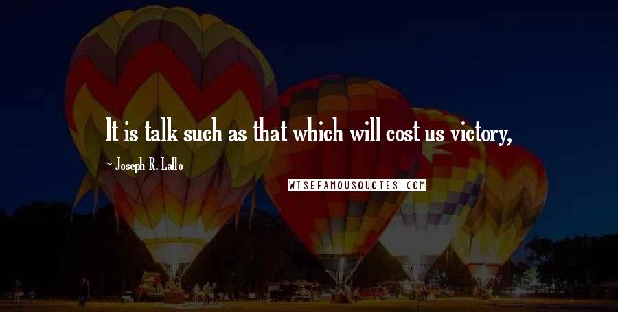 Joseph R. Lallo Quotes: It is talk such as that which will cost us victory,