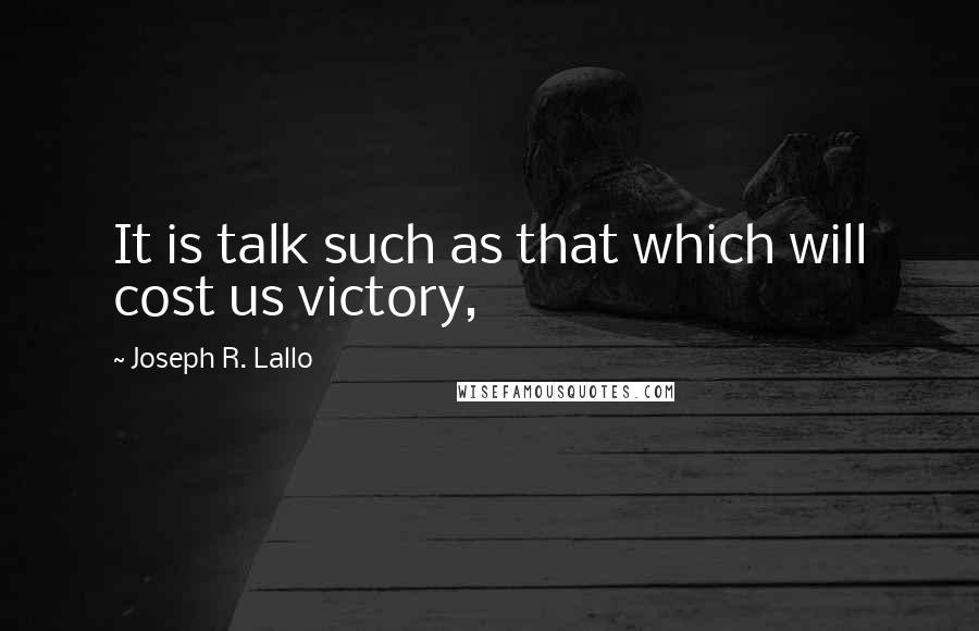 Joseph R. Lallo Quotes: It is talk such as that which will cost us victory,