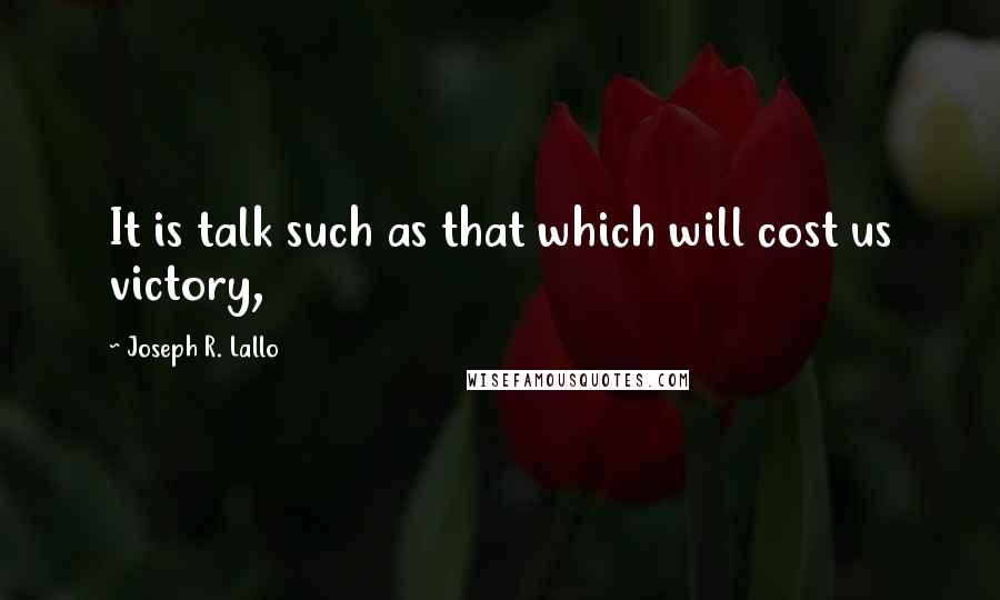 Joseph R. Lallo Quotes: It is talk such as that which will cost us victory,
