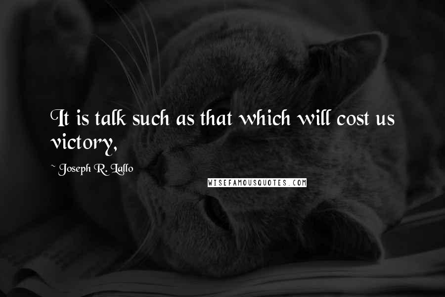 Joseph R. Lallo Quotes: It is talk such as that which will cost us victory,