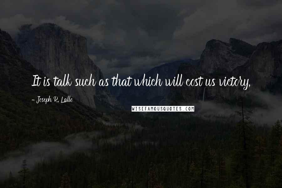 Joseph R. Lallo Quotes: It is talk such as that which will cost us victory,