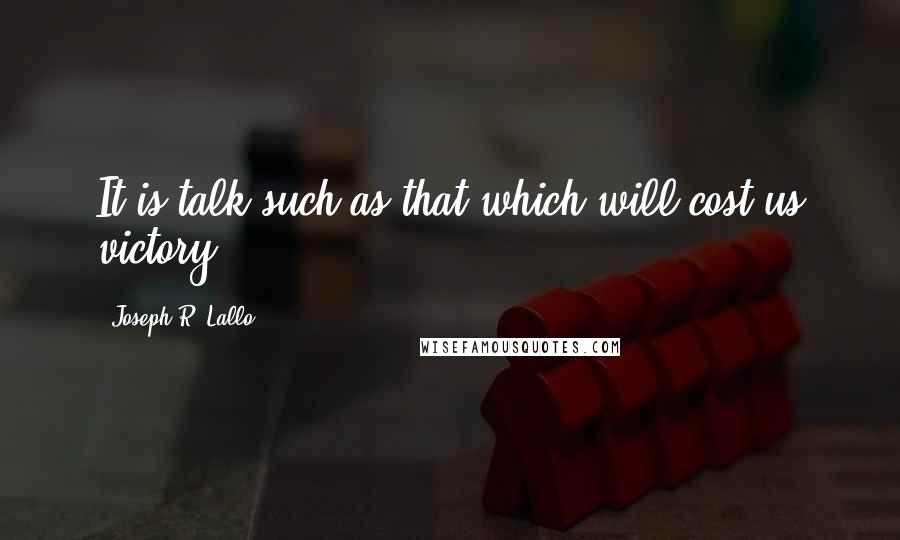 Joseph R. Lallo Quotes: It is talk such as that which will cost us victory,