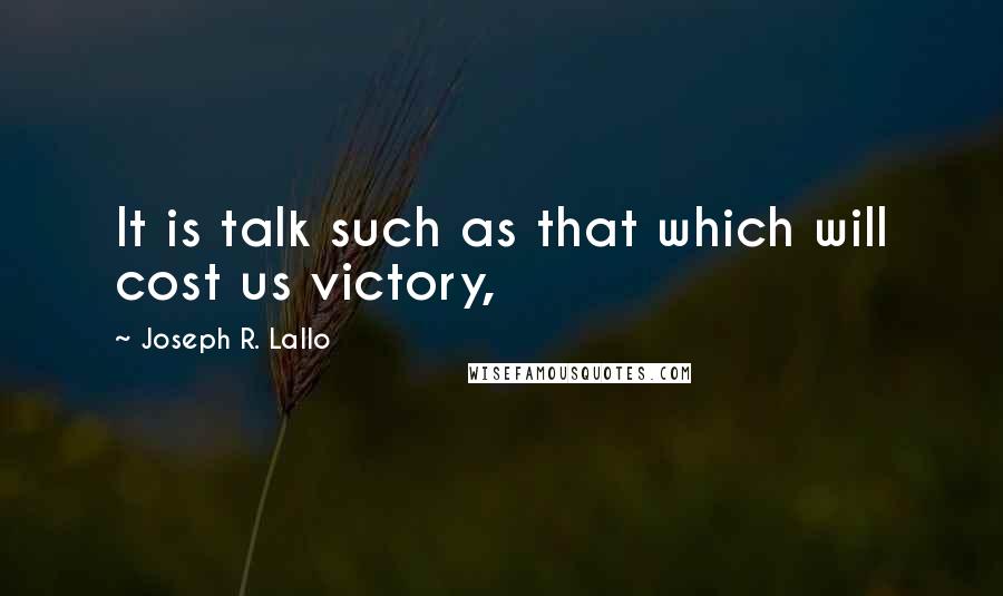 Joseph R. Lallo Quotes: It is talk such as that which will cost us victory,