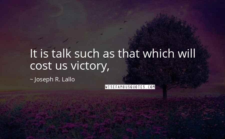 Joseph R. Lallo Quotes: It is talk such as that which will cost us victory,