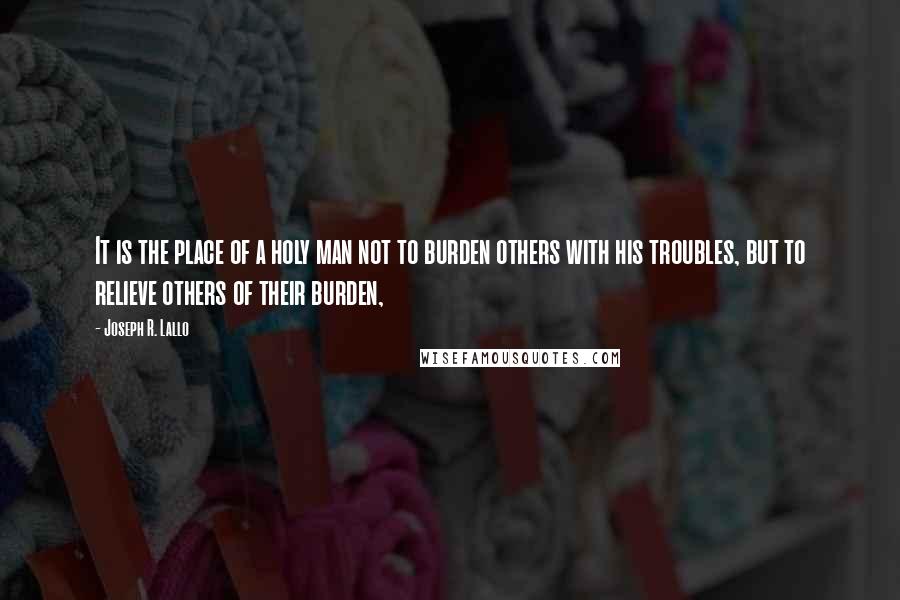 Joseph R. Lallo Quotes: It is the place of a holy man not to burden others with his troubles, but to relieve others of their burden,