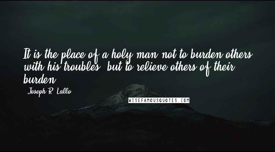 Joseph R. Lallo Quotes: It is the place of a holy man not to burden others with his troubles, but to relieve others of their burden,